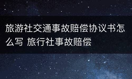 旅游社交通事故赔偿协议书怎么写 旅行社事故赔偿