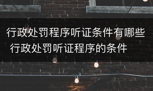 行政处罚程序听证条件有哪些 行政处罚听证程序的条件