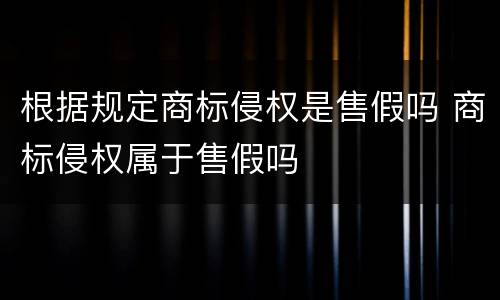 根据规定商标侵权是售假吗 商标侵权属于售假吗