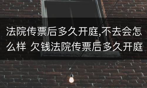 法院传票后多久开庭,不去会怎么样 欠钱法院传票后多久开庭,不去会怎么样