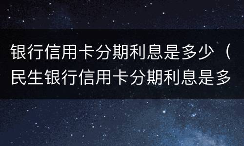 银行信用卡分期利息是多少（民生银行信用卡分期利息是多少）