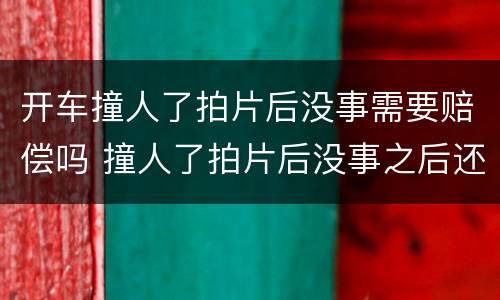 开车撞人了拍片后没事需要赔偿吗 撞人了拍片后没事之后还要负责吗