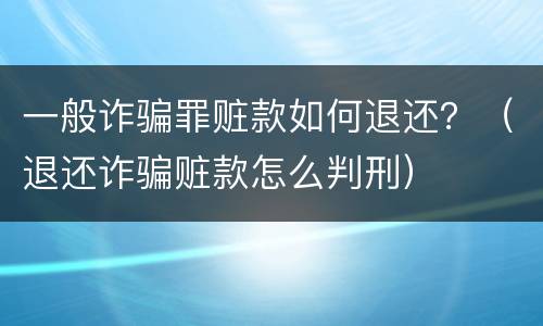 一般诈骗罪赃款如何退还？（退还诈骗赃款怎么判刑）