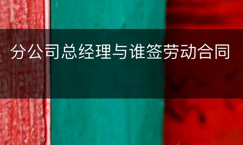分公司总经理与谁签劳动合同