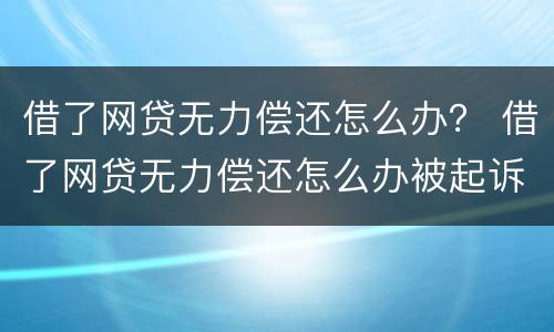 借了网贷无力偿还怎么办？ 借了网贷无力偿还怎么办被起诉