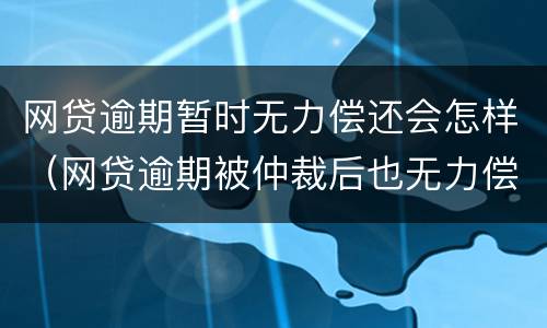网贷逾期暂时无力偿还会怎样（网贷逾期被仲裁后也无力偿还会怎样）
