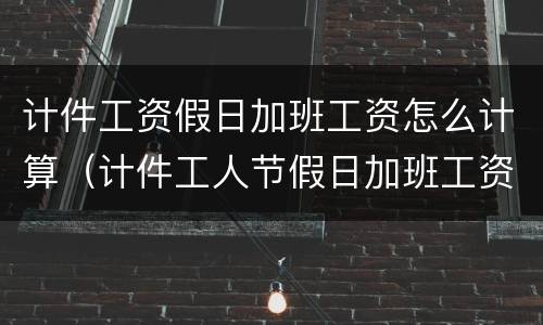 计件工资假日加班工资怎么计算（计件工人节假日加班工资怎么算）