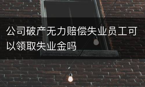 公司破产无力赔偿失业员工可以领取失业金吗