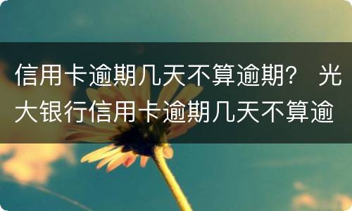 信用卡逾期几天不算逾期？ 光大银行信用卡逾期几天不算逾期