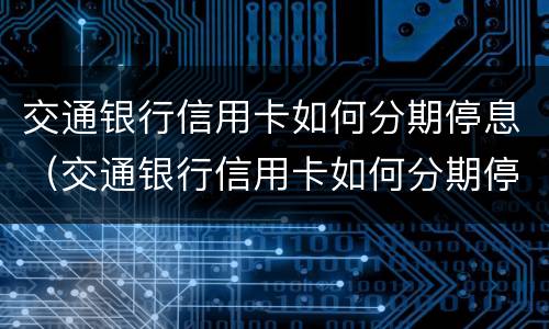 交通银行信用卡如何分期停息（交通银行信用卡如何分期停息挂账）
