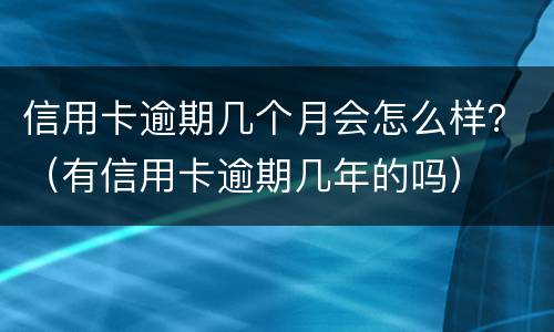 信用卡逾期几个月会怎么样？（有信用卡逾期几年的吗）