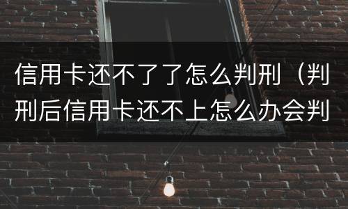 信用卡还不了了怎么判刑（判刑后信用卡还不上怎么办会判刑吗）