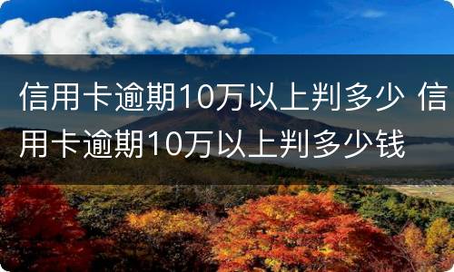 信用卡逾期10万以上判多少 信用卡逾期10万以上判多少钱