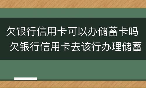 欠银行信用卡可以办储蓄卡吗 欠银行信用卡去该行办理储蓄卡有影响吗