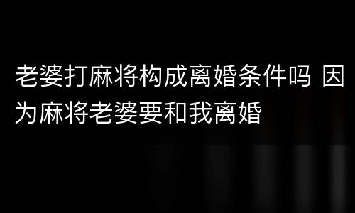老婆打麻将构成离婚条件吗 因为麻将老婆要和我离婚