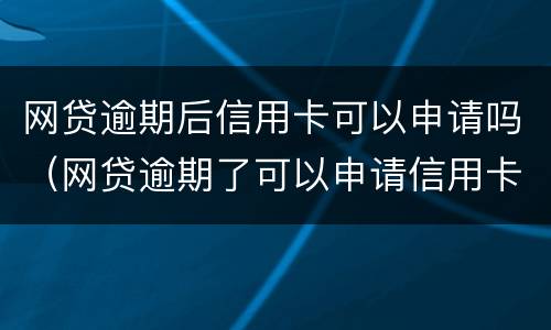 网贷逾期后信用卡可以申请吗（网贷逾期了可以申请信用卡吗）