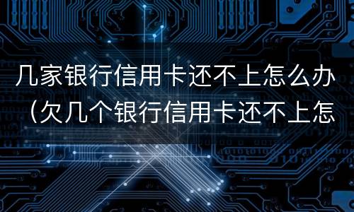 几家银行信用卡还不上怎么办（欠几个银行信用卡还不上怎么办）