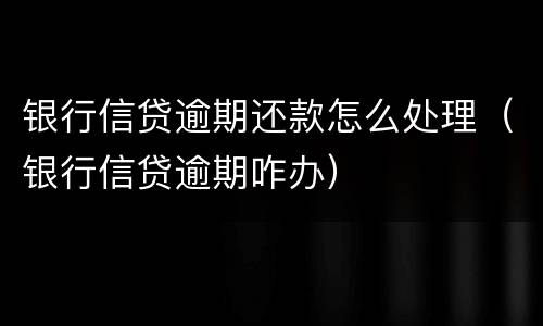 银行信贷逾期还款怎么处理（银行信贷逾期咋办）