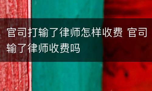 官司打输了律师怎样收费 官司输了律师收费吗