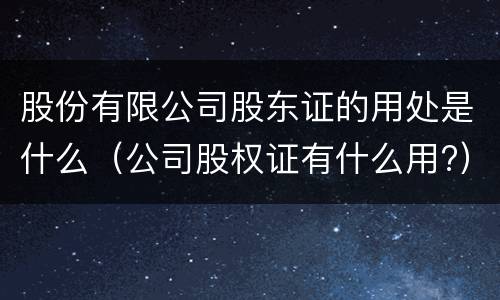 股份有限公司股东证的用处是什么（公司股权证有什么用?）