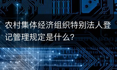 农村集体经济组织特别法人登记管理规定是什么？