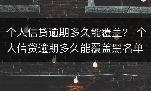 个人信贷逾期多久能覆盖？ 个人信贷逾期多久能覆盖黑名单