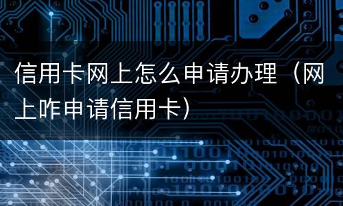 信用卡网上怎么申请办理（网上咋申请信用卡）