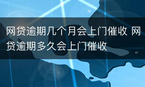 网贷逾期几个月会上门催收 网贷逾期多久会上门催收