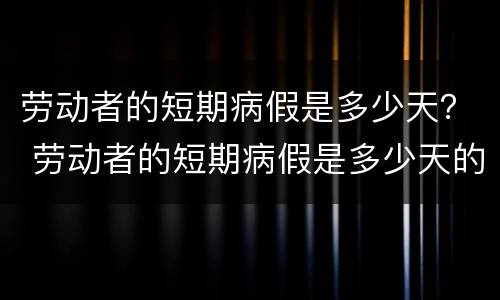 劳动者的短期病假是多少天？ 劳动者的短期病假是多少天的