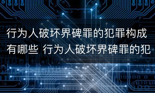 行为人破坏界碑罪的犯罪构成有哪些 行为人破坏界碑罪的犯罪构成有哪些条件