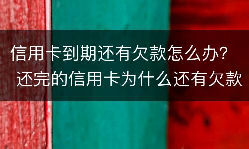 信用卡到期还有欠款怎么办？ 还完的信用卡为什么还有欠款