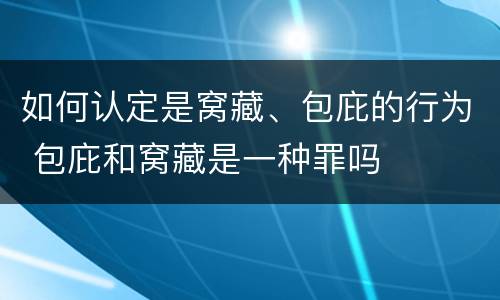如何认定是窝藏、包庇的行为 包庇和窝藏是一种罪吗