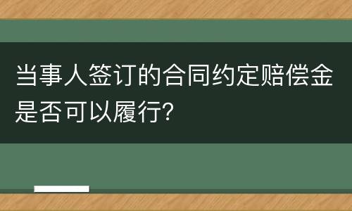 当事人签订的合同约定赔偿金是否可以履行？
