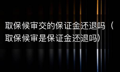 取保候审交的保证金还退吗（取保候审是保证金还退吗）
