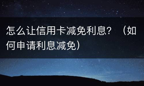 怎么让信用卡减免利息？（如何申请利息减免）