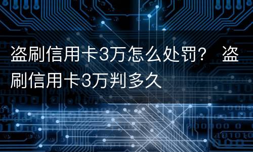 盗刷信用卡3万怎么处罚？ 盗刷信用卡3万判多久