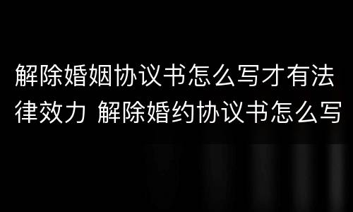 解除婚姻协议书怎么写才有法律效力 解除婚约协议书怎么写