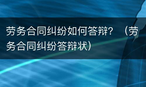 劳务合同纠纷如何答辩？（劳务合同纠纷答辩状）