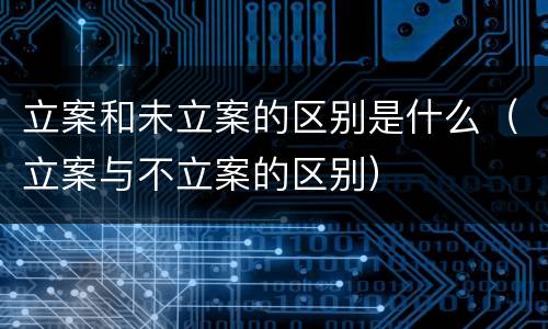 立案和未立案的区别是什么（立案与不立案的区别）