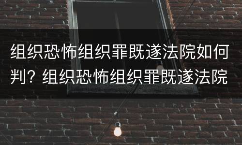 组织恐怖组织罪既遂法院如何判? 组织恐怖组织罪既遂法院如何判刑