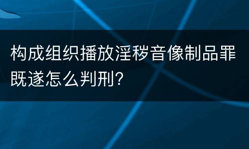 构成组织播放淫秽音像制品罪既遂怎么判刑?