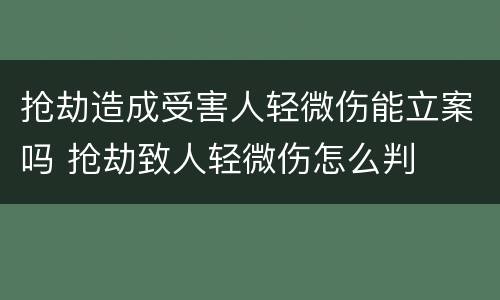 抢劫造成受害人轻微伤能立案吗 抢劫致人轻微伤怎么判