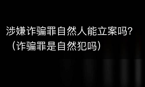 涉嫌诈骗罪自然人能立案吗？（诈骗罪是自然犯吗）