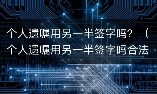 个人遗嘱用另一半签字吗？（个人遗嘱用另一半签字吗合法吗）