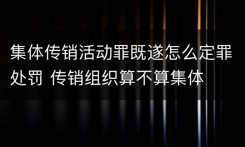 集体传销活动罪既遂怎么定罪处罚 传销组织算不算集体