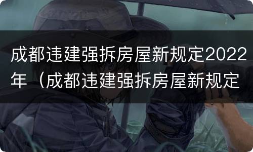成都违建强拆房屋新规定2022年（成都违建强拆房屋新规定2022年解读）