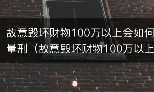 故意毁坏财物100万以上会如何量刑（故意毁坏财物100万以上会如何量刑呢）