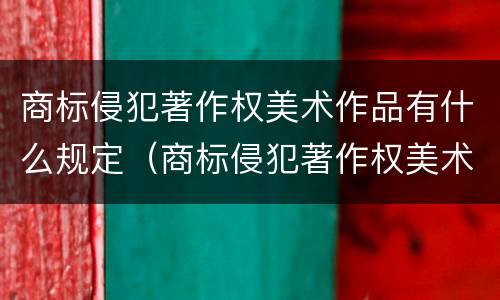 商标侵犯著作权美术作品有什么规定（商标侵犯著作权美术作品有什么规定嘛）