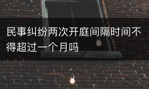 民事纠纷两次开庭间隔时间不得超过一个月吗