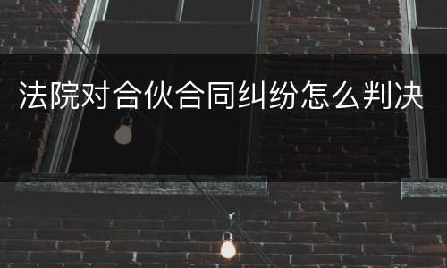 法院对合伙合同纠纷怎么判决
